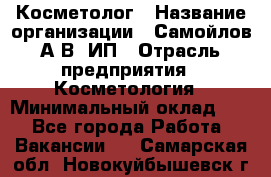 Косметолог › Название организации ­ Самойлов А.В, ИП › Отрасль предприятия ­ Косметология › Минимальный оклад ­ 1 - Все города Работа » Вакансии   . Самарская обл.,Новокуйбышевск г.